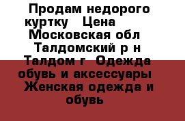 Продам недорого куртку › Цена ­ 300 - Московская обл., Талдомский р-н, Талдом г. Одежда, обувь и аксессуары » Женская одежда и обувь   